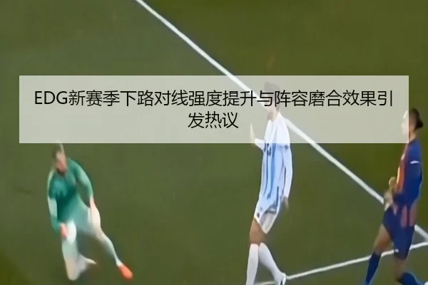EDG新赛季下路对线强度提升与阵容磨合效果引发热议