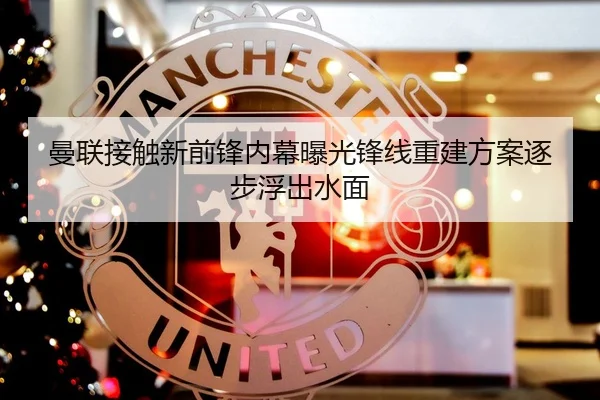 曼联接触新前锋内幕曝光锋线重建方案逐步浮出水面