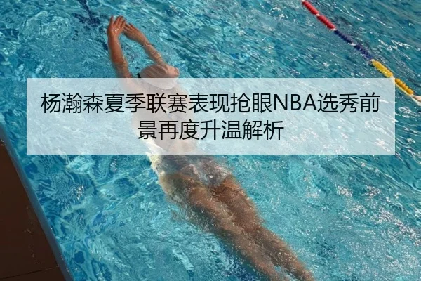 杨瀚森夏季联赛表现抢眼NBA选秀前景再度升温解析